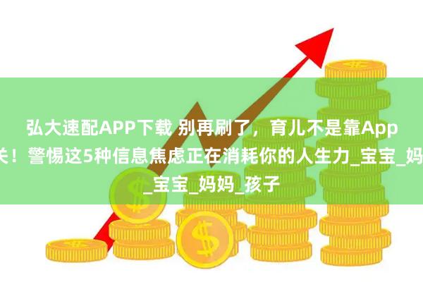 弘大速配APP下载 别再刷了，育儿不是靠App打怪通关！警惕这5种信息焦虑正在消耗你的人生力_宝宝_妈妈_孩子