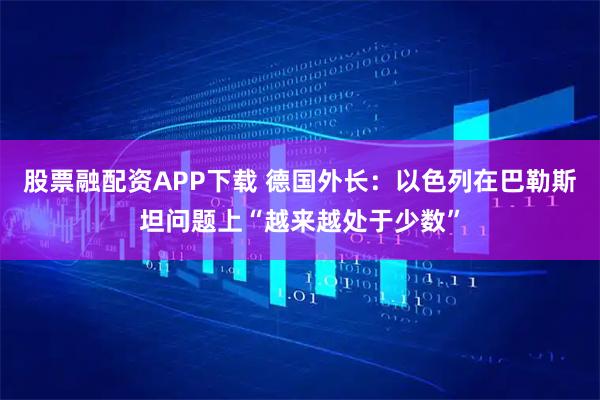 股票融配资APP下载 德国外长：以色列在巴勒斯坦问题上“越来越处于少数”