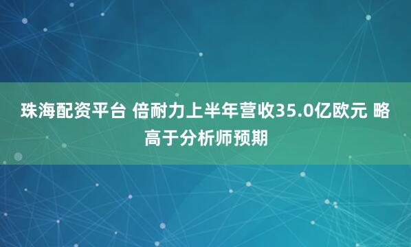 珠海配资平台 倍耐力上半年营收35.0亿欧元 略高于分析师预期