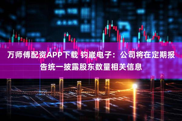万师傅配资APP下载 钧崴电子：公司将在定期报告统一披露股东数量相关信息