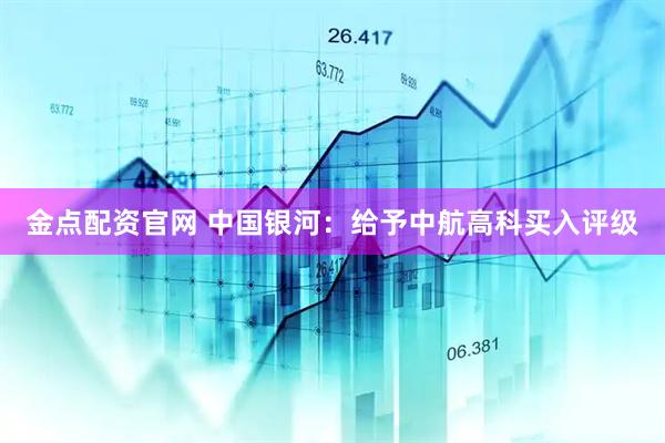 金点配资官网 中国银河：给予中航高科买入评级