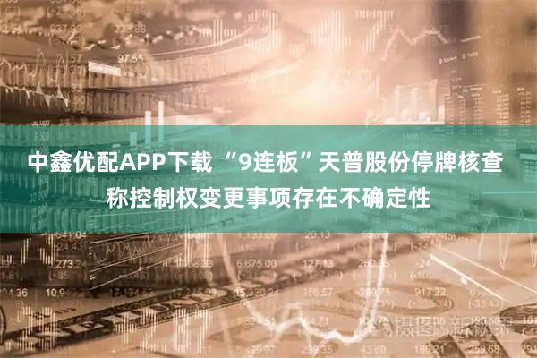 中鑫优配APP下载 “9连板”天普股份停牌核查 称控制权变更事项存在不确定性