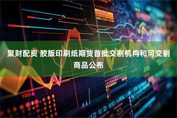 聚财配资 胶版印刷纸期货首批交割机构和可交割商品公布