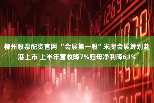 柳州股票配资官网 “会展第一股”米奥会展筹划赴港上市 上半年营收降7%归母净利降61%