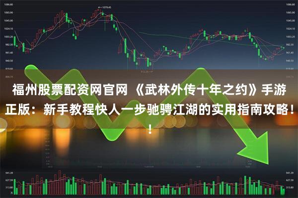福州股票配资网官网 《武林外传十年之约》手游正版：新手教程快人一步驰骋江湖的实用指南攻略！