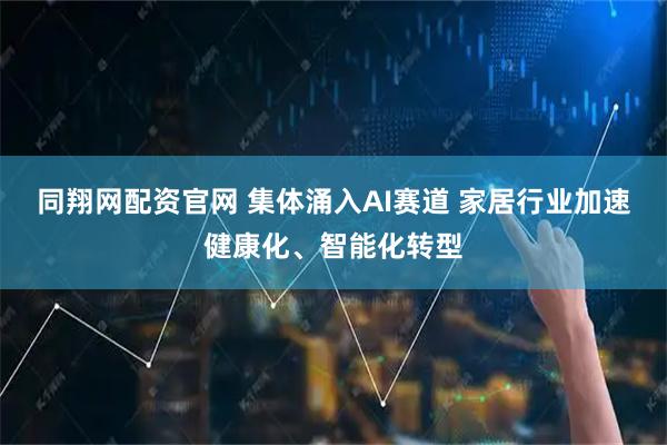同翔网配资官网 集体涌入AI赛道 家居行业加速健康化、智能化转型