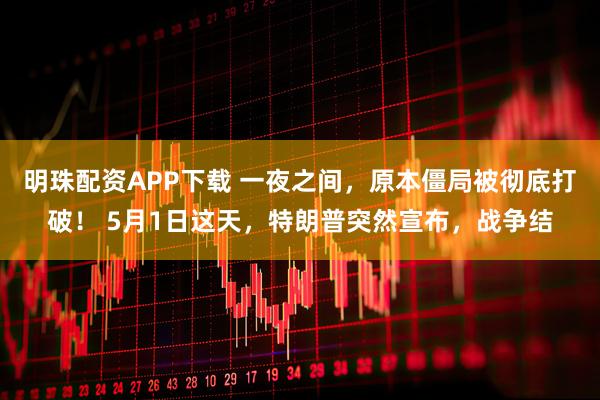 明珠配资APP下载 一夜之间，原本僵局被彻底打破！ 5月1日这天，特朗普突然宣布，战争结