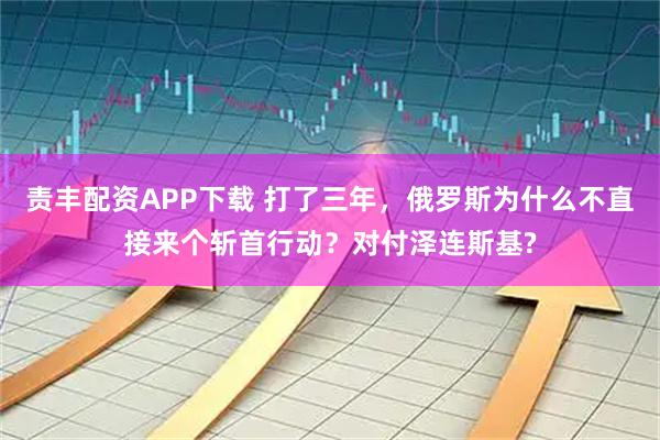 责丰配资APP下载 打了三年，俄罗斯为什么不直接来个斩首行动？对付泽连斯基?